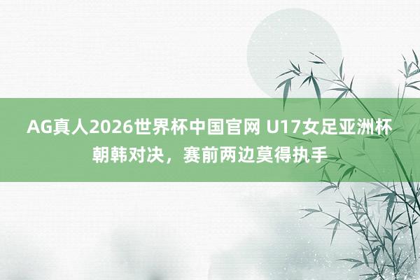 AG真人2026世界杯中国官网 U17女足亚洲杯朝韩对决，<a href=