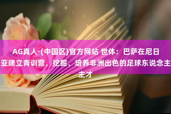 AG真人·(中国区)官方网站 世体:巴萨在尼日利亚建立青训营,挖掘、培养非洲出色的足球东说念主才