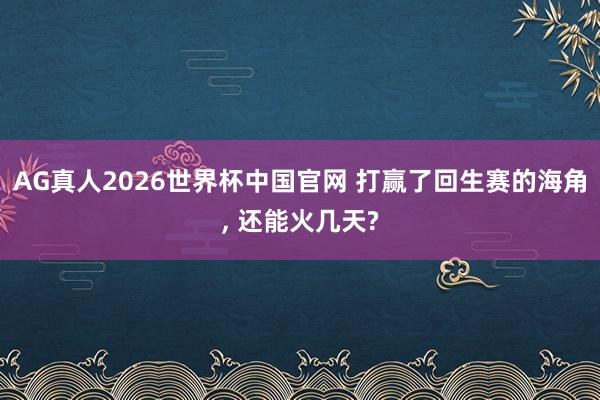 AG真人2026世界杯中国官网 打赢了回生赛的海角, 还能火几天?