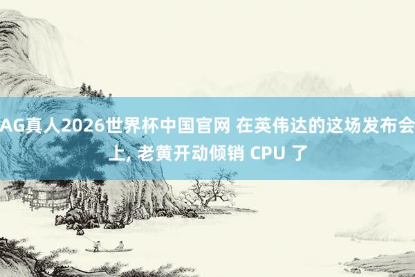 AG真人2026世界杯中国官网 在英伟达的这场发布会上, 老黄开动倾销 CPU 了