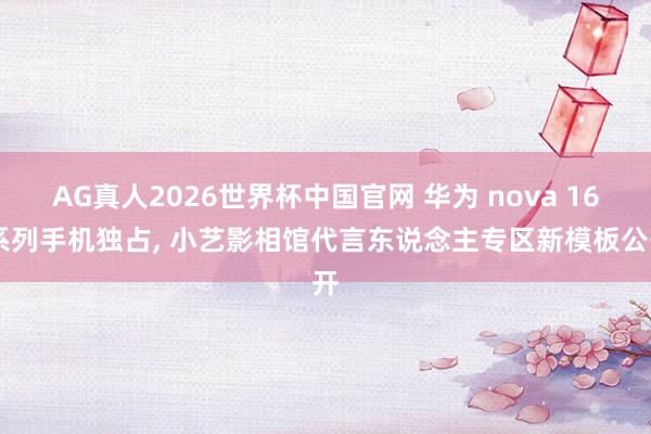 AG真人2026世界杯中国官网 华为 nova 16 系列手机独占, 小艺影相馆代言东说念主专区新模板公开