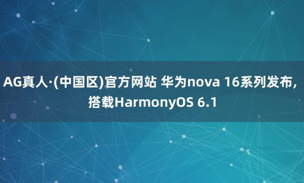 AG真人·(中国区)官方网站 华为nova 16系列发布, 搭载HarmonyOS 6.1
