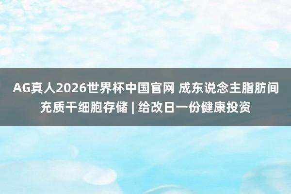 AG真人2026世界杯中国官网 成东说念主脂肪间充质干细胞存储 | 给改日一份健康投资