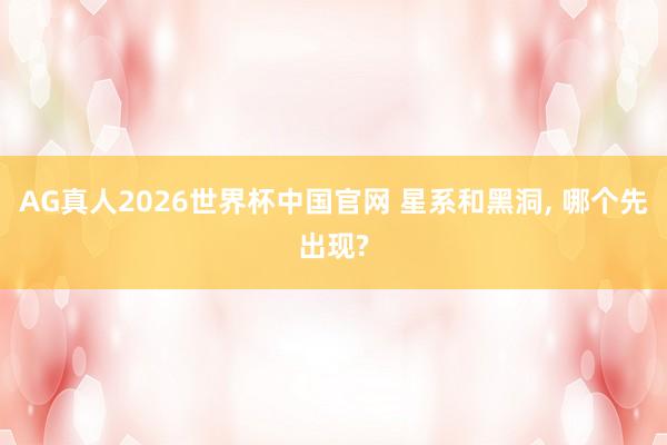 AG真人2026世界杯中国官网 星系和黑洞, 哪个先出现?