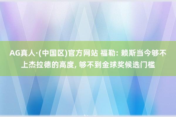 AG真人·(中国区)官方网站 福勒: 赖斯当今够不上杰拉德的高度, 够不到金球奖候选门槛