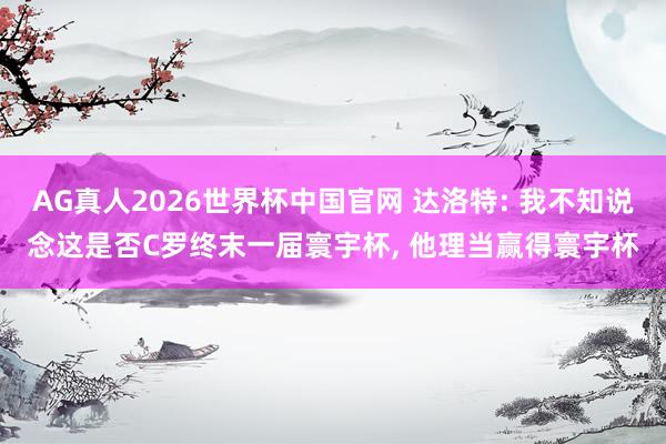AG真人2026世界杯中国官网 达洛特: 我不知说念这是否C罗终末一届寰宇杯, 他理当赢得寰宇杯