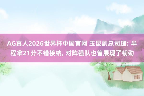 AG真人2026世界杯中国官网 玉昆副总司理: 半程拿21分不错接纳, 对阵强队也曾展现了韧劲