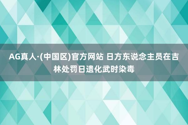 AG真人·(中国区)官方网站 日方东说念主员在吉林处罚日遗化武时染毒