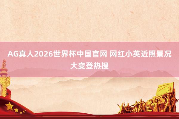 AG真人2026世界杯中国官网 网红小英近照景况大变登热搜