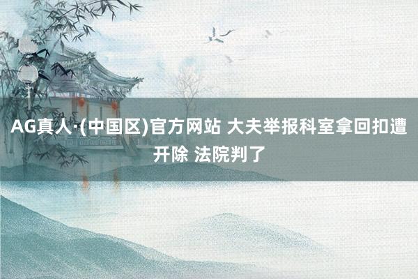AG真人·(中国区)官方网站 大夫举报科室拿回扣遭开除 法院判了