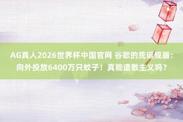 AG真人2026世界杯中国官网 谷歌的荒诞规画:向外投放6400万只蚊子!真能遣散主义吗?