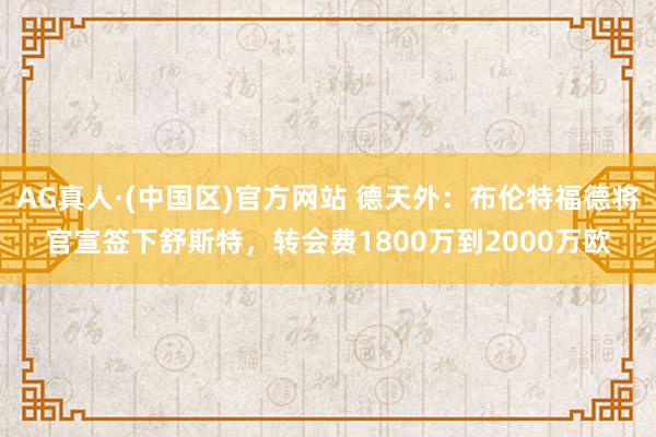 AG真人·(中国区)官方网站 德天外:布伦特福德将官宣签下舒斯特,转会费1800万到2000万欧