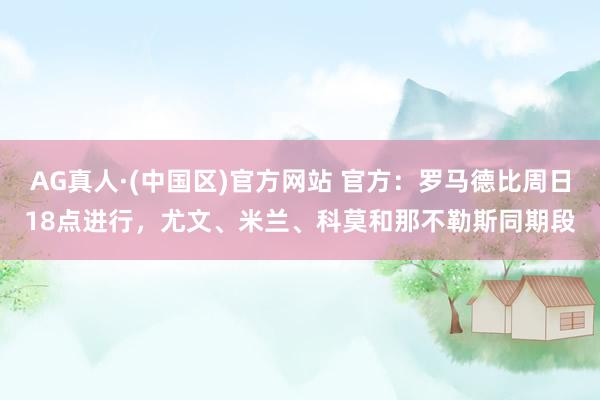 AG真人·(中国区)官方网站 官方：罗马德比周日18点进行，尤文、米兰、科莫和那不勒斯同期段