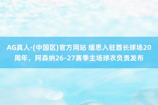 AG真人·(中国区)官方网站 缅思入驻酋长球场20周年,阿森纳26-27赛季主场球衣负责发布
