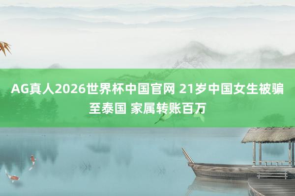 AG真人2026世界杯中国官网 21岁中国女生被骗至泰国 家属转账百万