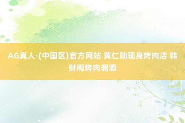 AG真人·(中国区)官方网站 黄仁勋现身烤肉店 韩财阀烤肉调酒