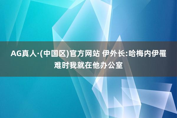 AG真人·(中国区)官方网站 伊外长:哈梅内伊罹难时我就在他办公室