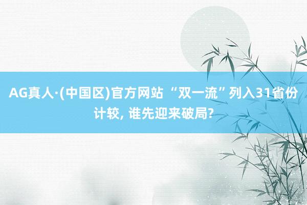 AG真人·(中国区)官方网站 “双一流”列入31省份计较, 谁先迎来破局?