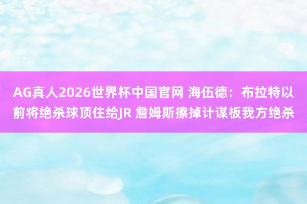 AG真人2026世界杯中国官网 海伍德:布拉特以前将绝杀球顶住给JR 詹姆斯擦掉计谋板我方绝杀