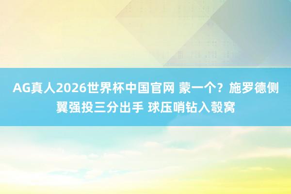 AG真人2026世界杯中国官网 蒙一个？施罗德侧翼强投三分出手 球压哨钻入彀窝