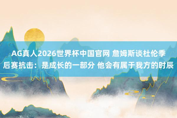 AG真人2026世界杯中国官网 詹姆斯谈杜伦季后赛抗击:是成长的一部分 他会有属于我方的时辰