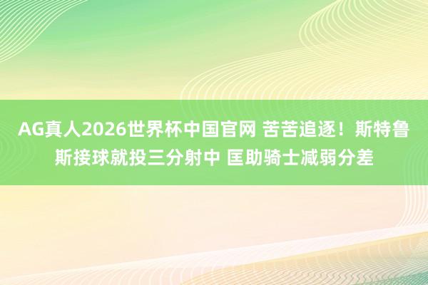 AG真人2026世界杯中国官网 苦苦追逐！斯特鲁斯接球就投三分射中 匡助骑士减弱分差