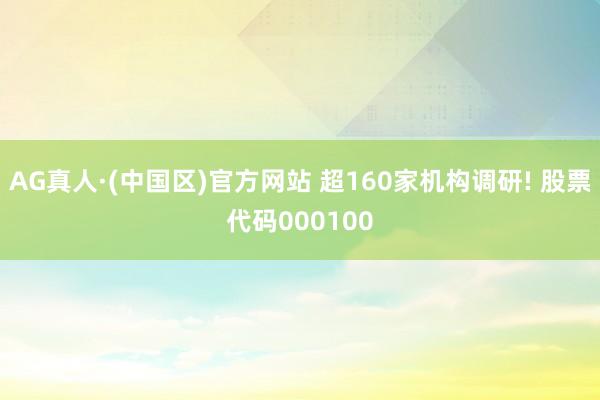 AG真人·(中国区)官方网站 超160家机构调研! 股票代码000100