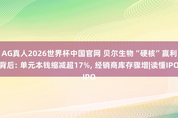 AG真人2026世界杯中国官网 贝尔生物“硬核”赢利背后: 单元本钱缩减超17%, 经销商库存骤增|读懂IPO