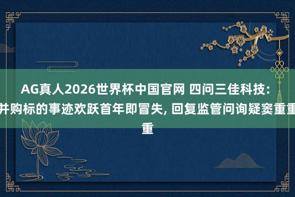 AG真人2026世界杯中国官网 四问三佳科技: 并购标的事迹欢跃首年即冒失, 回复监管问询疑窦重重