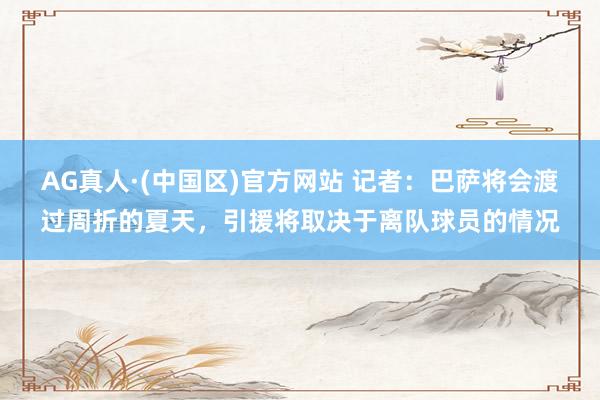 AG真人·(中国区)官方网站 记者:巴萨将会渡过周折的夏天,引援将取决于离队球员的情况