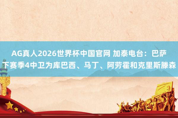 AG真人2026世界杯中国官网 加泰电台:巴萨下赛季4中卫为库巴西、马丁、阿劳霍和克里斯滕森