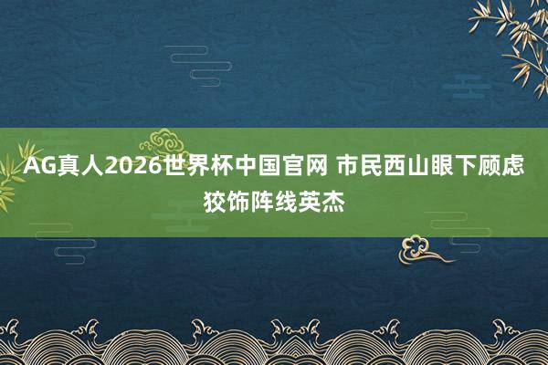 AG真人2026世界杯中国官网 市民西山眼下顾虑狡饰阵线英杰
