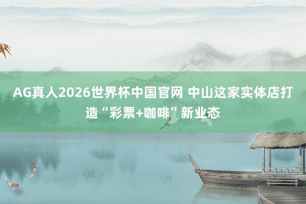 AG真人2026世界杯中国官网 中山这家实体店打造“彩票+咖啡”新业态