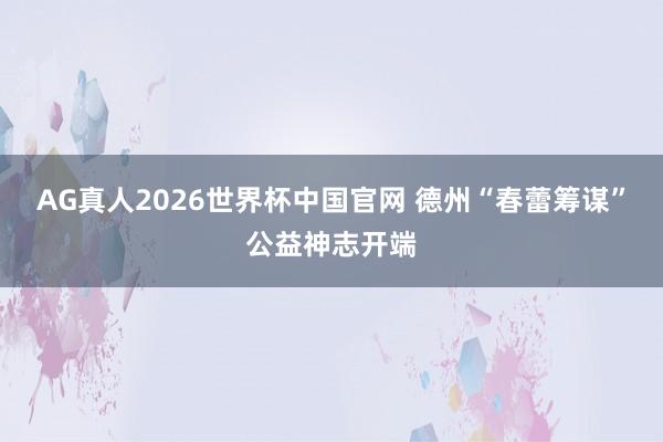 AG真人2026世界杯中国官网 德州“春蕾筹谋”公益神志开端