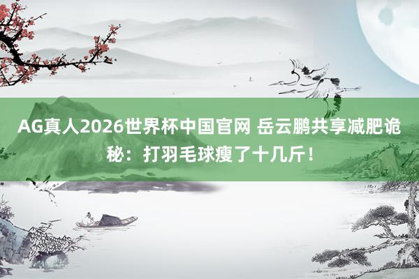 AG真人2026世界杯中国官网 岳云鹏共享减肥诡秘:打羽毛球瘦了十几斤!