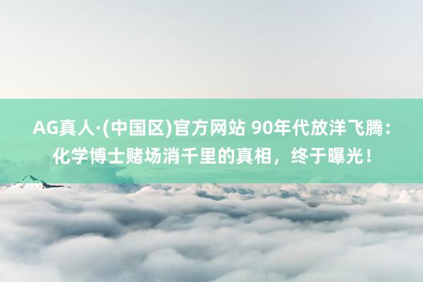 AG真人·(中国区)官方网站 90年代放洋飞腾:化学博士赌场消千里的真相,终于曝光!