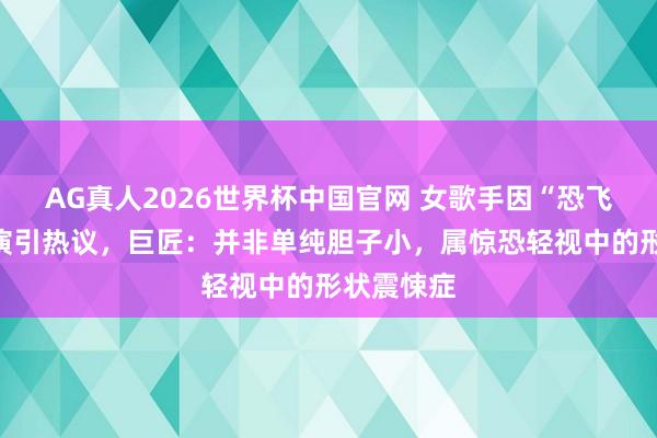 AG真人2026世界杯中国官网 女歌手因“恐飞”取消巡演引热议,巨匠:并非单纯胆子小,属惊恐轻视中的形状震悚症
