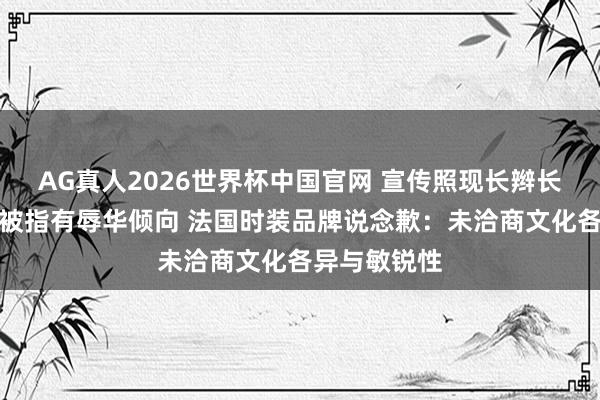 AG真人2026世界杯中国官网 宣传照现长辫长衫搭配剪刀被指有辱华倾向 法国时装品牌说念歉:未洽商文化各异与敏锐性