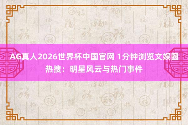 AG真人2026世界杯中国官网 1分钟浏览文娱圈热搜:明星风云与热门事件