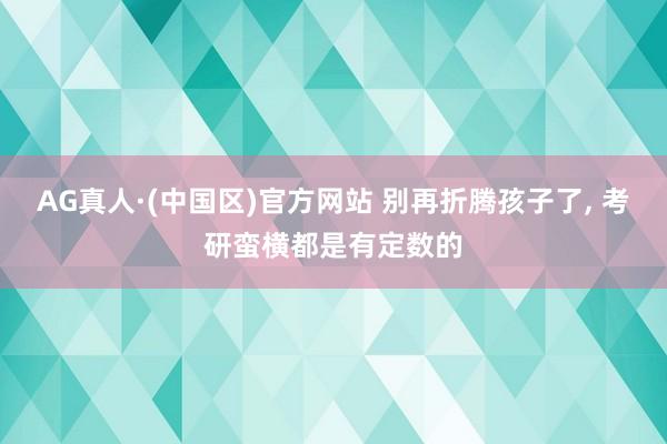 AG真人·(中国区)官方网站 别再折腾孩子了, 考研蛮横都是有定数的