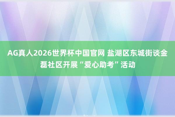 AG真人2026世界杯中国官网 盐湖区东城街谈金磊社区开展“爱心助考”活动