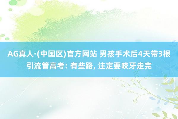 AG真人·(中国区)官方网站 男孩手术后4天带3根引流管高考: 有些路, 注定要咬牙走完