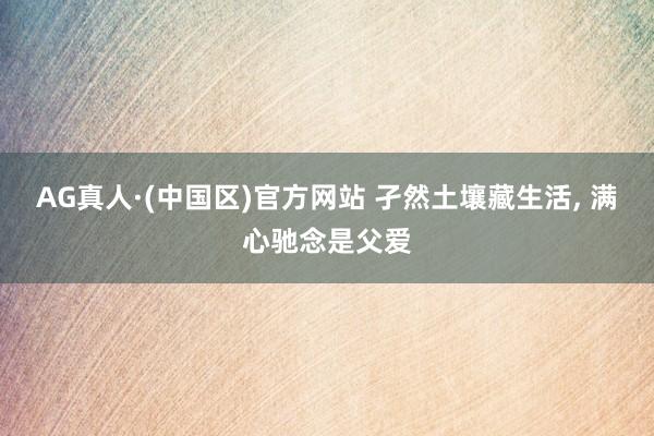 AG真人·(中国区)官方网站 孑然土壤藏生活， 满心驰念是父爱
