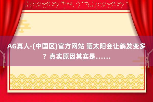 AG真人·(中国区)官方网站 晒太阳会让鹤发变多?真实原因其实是……