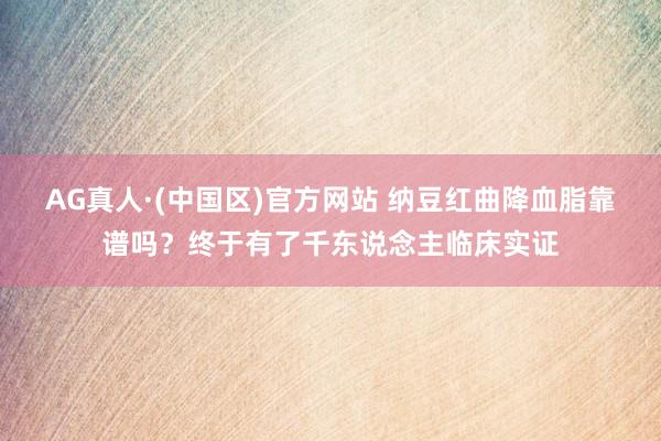 AG真人·(中国区)官方网站 纳豆红曲降血脂靠谱吗？终于有了千东说念主临床实证