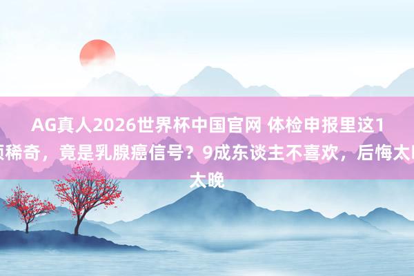 AG真人2026世界杯中国官网 体检申报里这1项稀奇,竟是乳腺癌信号?9成东谈主不喜欢,后悔太晚