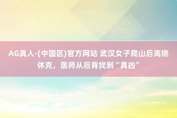 AG真人·(中国区)官方网站 武汉女子爬山后高烧休克,医师从后背找到“真凶”
