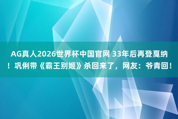 AG真人2026世界杯中国官网 33年后再登戛纳!巩俐带《霸王别姬》杀回来了,网友:爷青回!