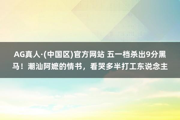 AG真人·(中国区)官方网站 五一档杀出9分黑马!潮汕阿嬷的情书,看哭多半打工东说念主