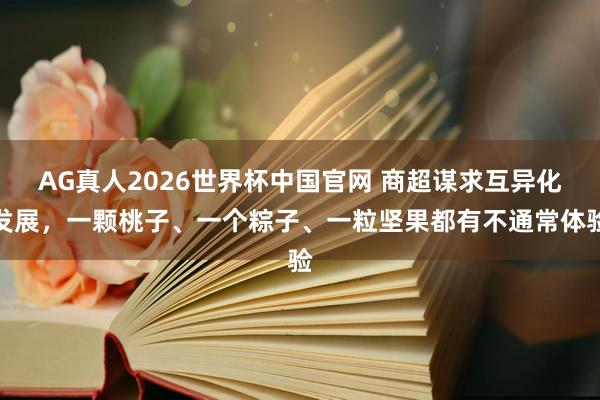 AG真人2026世界杯中国官网 商超谋求互异化发展,一颗桃子、一个粽子、一粒坚果都有不通常体验